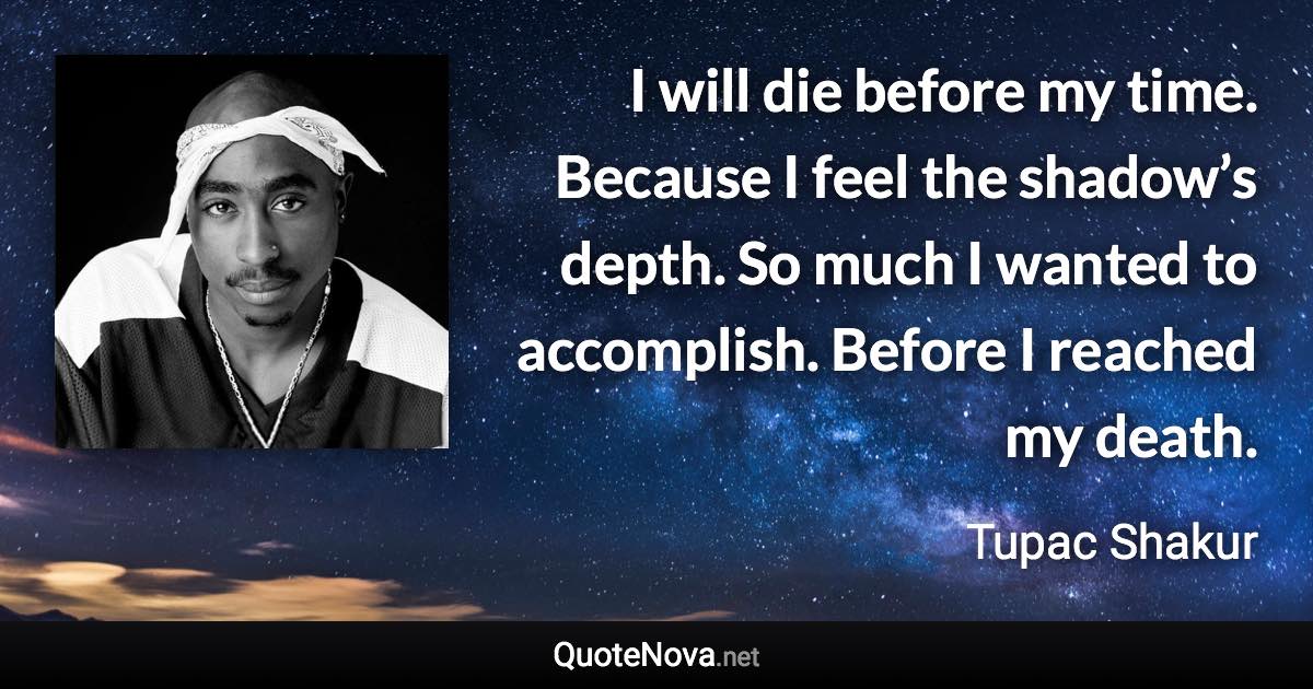 I will die before my time. Because I feel the shadow’s depth. So much I wanted to accomplish. Before I reached my death. - Tupac Shakur quote