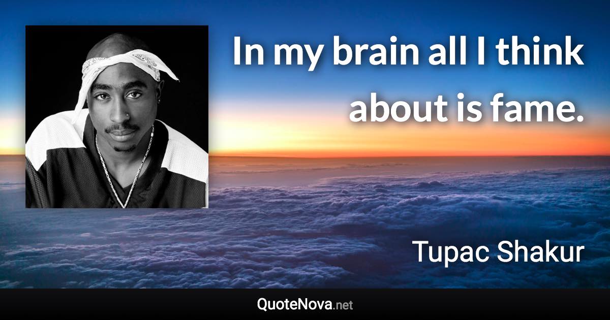 In my brain all I think about is fame. - Tupac Shakur quote