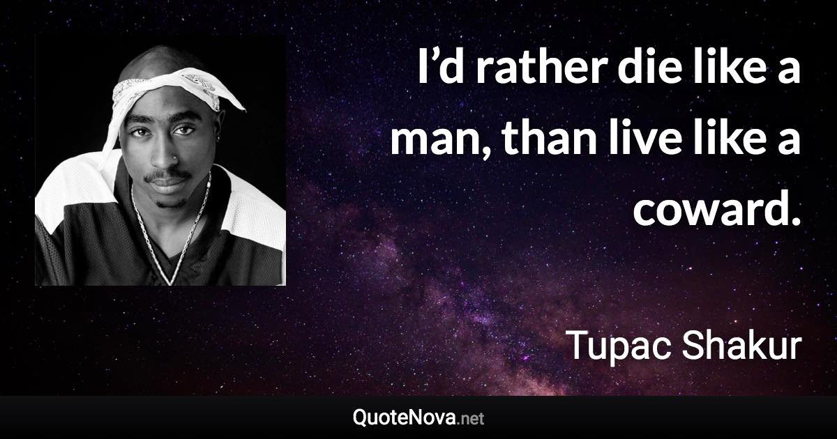 I’d rather die like a man, than live like a coward. - Tupac Shakur quote