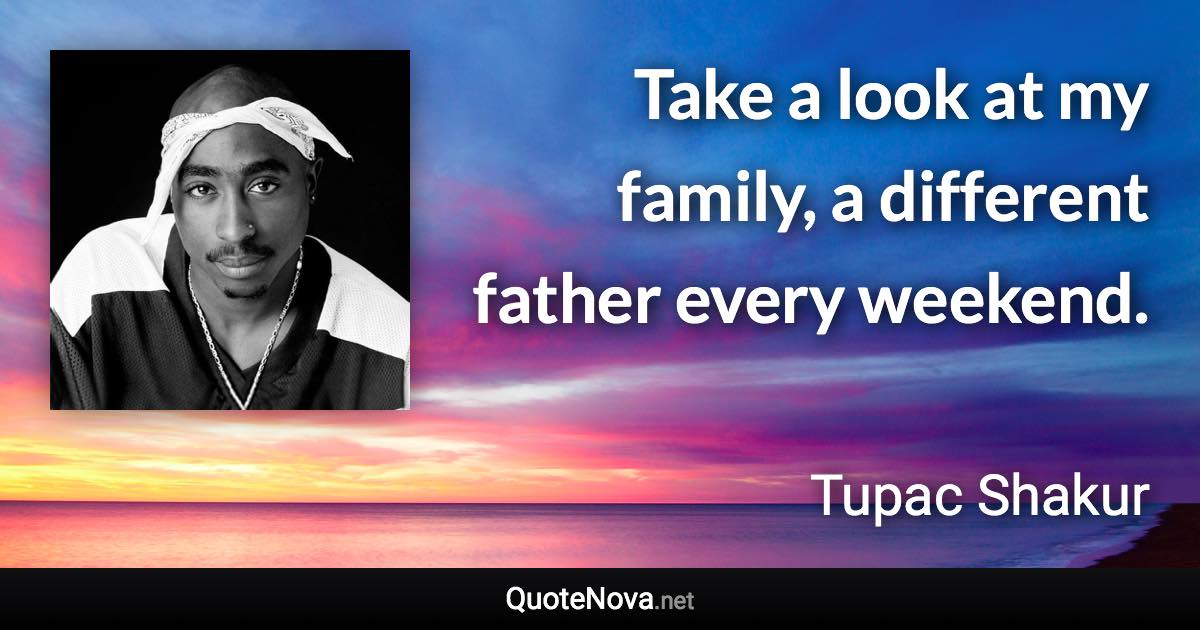 Take a look at my family, a different father every weekend. - Tupac Shakur quote