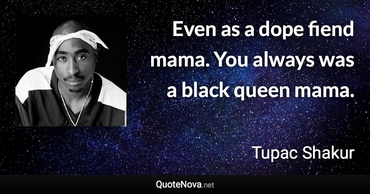 Even as a dope fiend mama. You always was a black queen mama. - Tupac Shakur quote