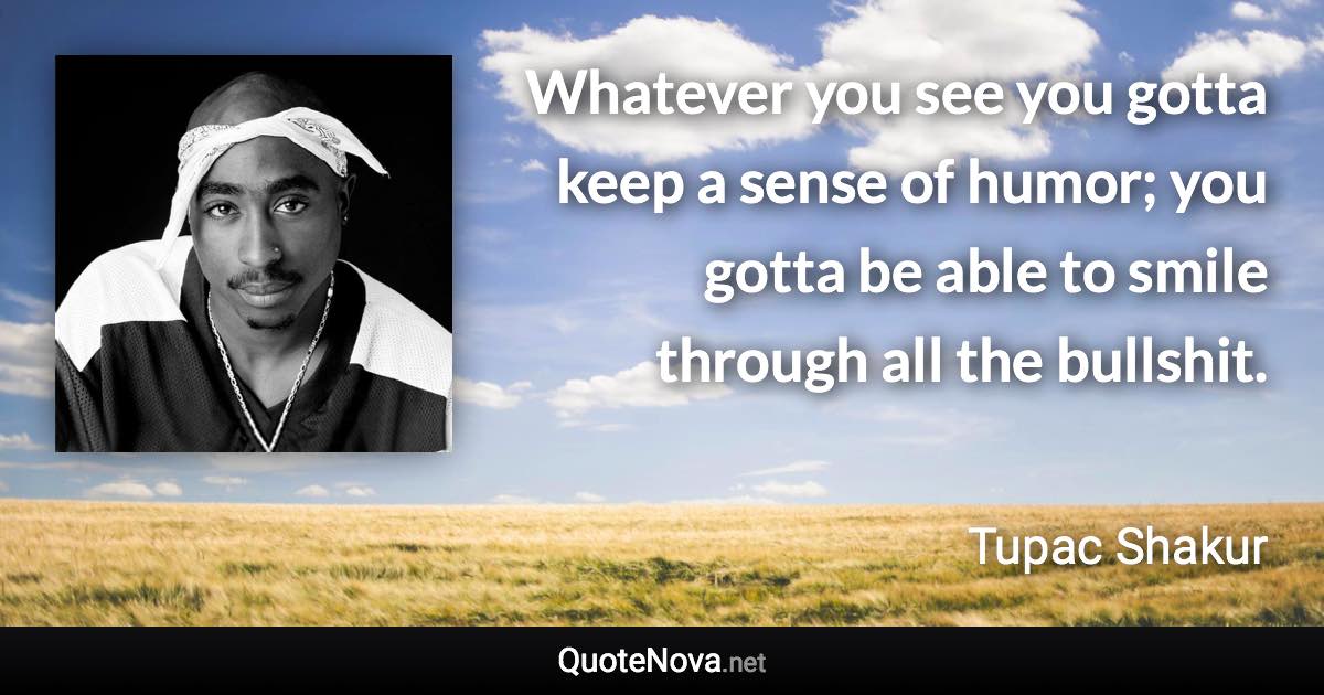 Whatever you see you gotta keep a sense of humor; you gotta be able to smile through all the bullshit. - Tupac Shakur quote