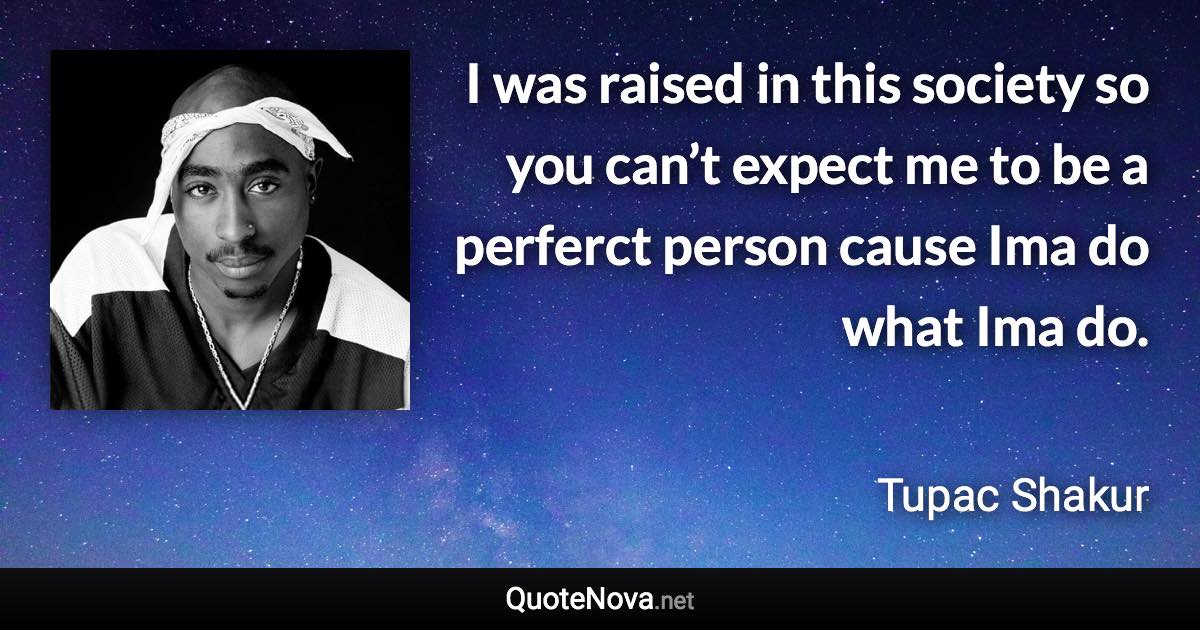 I was raised in this society so you can’t expect me to be a perferct person cause Ima do what Ima do. - Tupac Shakur quote