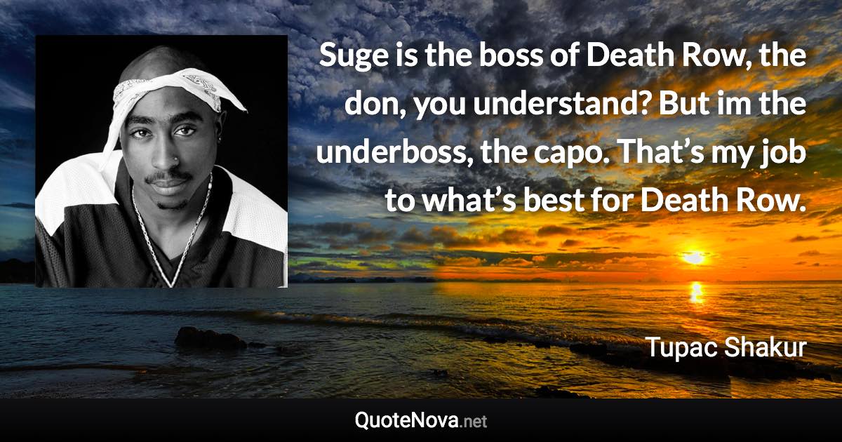 Suge is the boss of Death Row, the don, you understand? But im the underboss, the capo. That’s my job to what’s best for Death Row. - Tupac Shakur quote