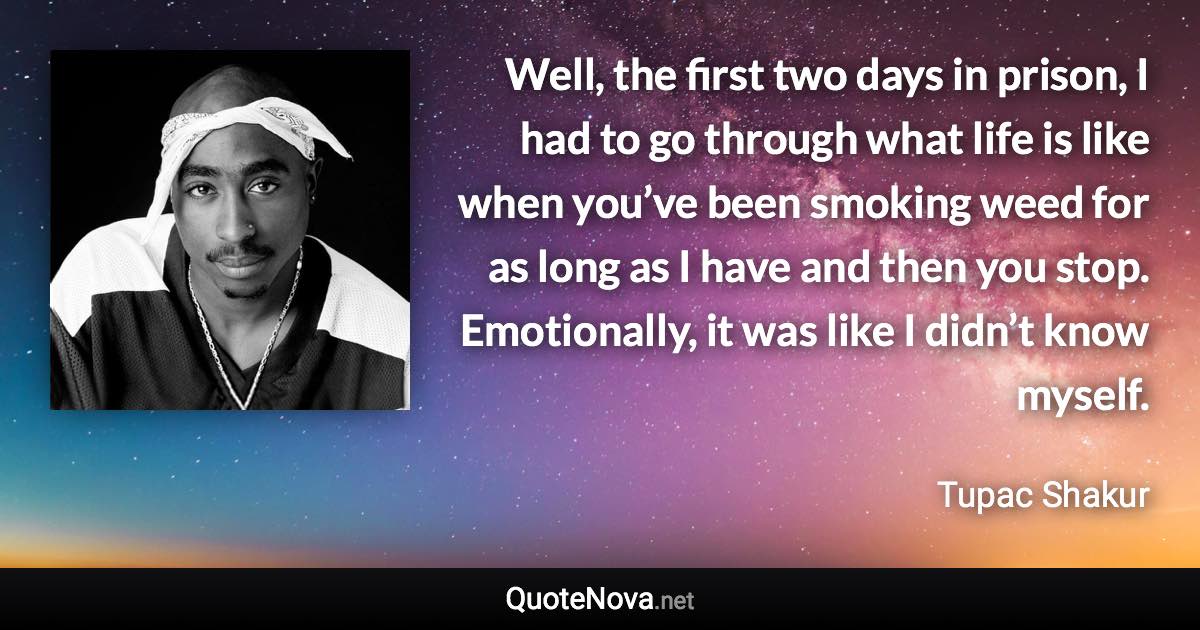 Well, the first two days in prison, I had to go through what life is like when you’ve been smoking weed for as long as I have and then you stop. Emotionally, it was like I didn’t know myself. - Tupac Shakur quote