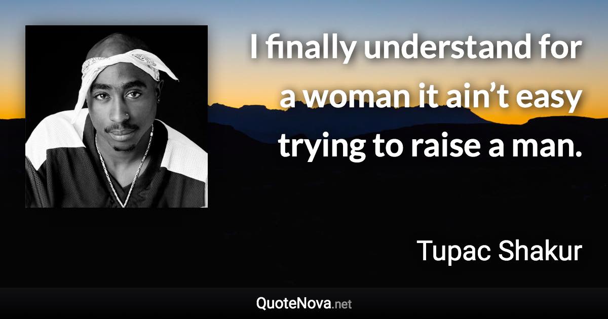 I finally understand for a woman it ain’t easy trying to raise a man. - Tupac Shakur quote