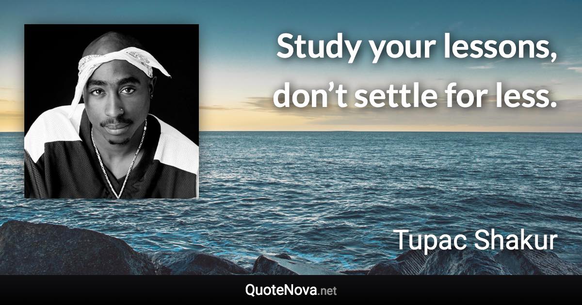 Study your lessons, don’t settle for less. - Tupac Shakur quote