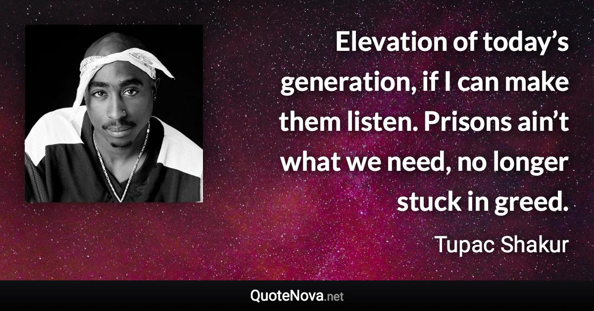 Elevation of today’s generation, if I can make them listen. Prisons ain’t what we need, no longer stuck in greed. - Tupac Shakur quote