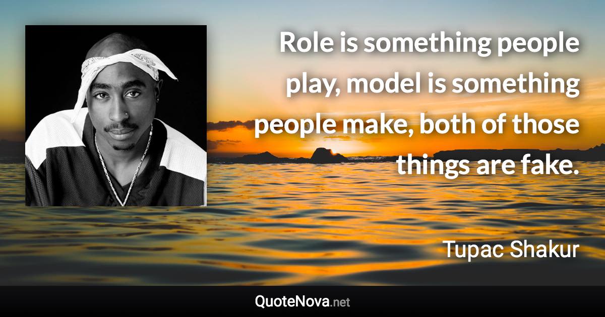 Role is something people play, model is something people make, both of those things are fake. - Tupac Shakur quote