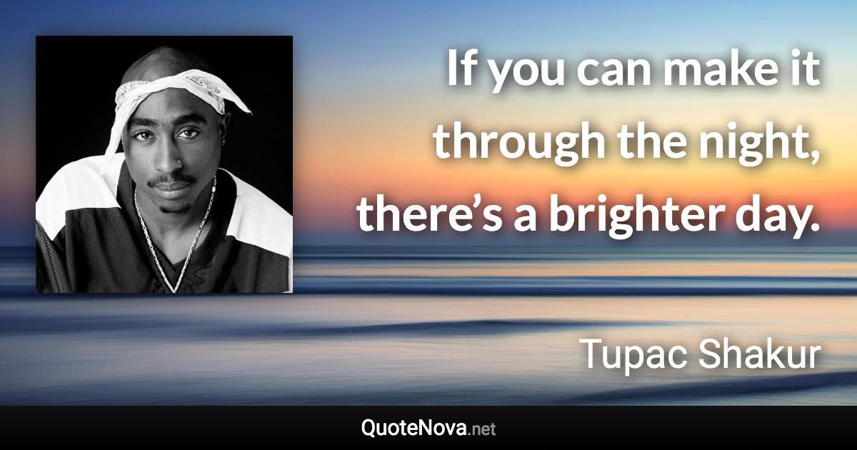 If you can make it through the night, there’s a brighter day. - Tupac Shakur quote
