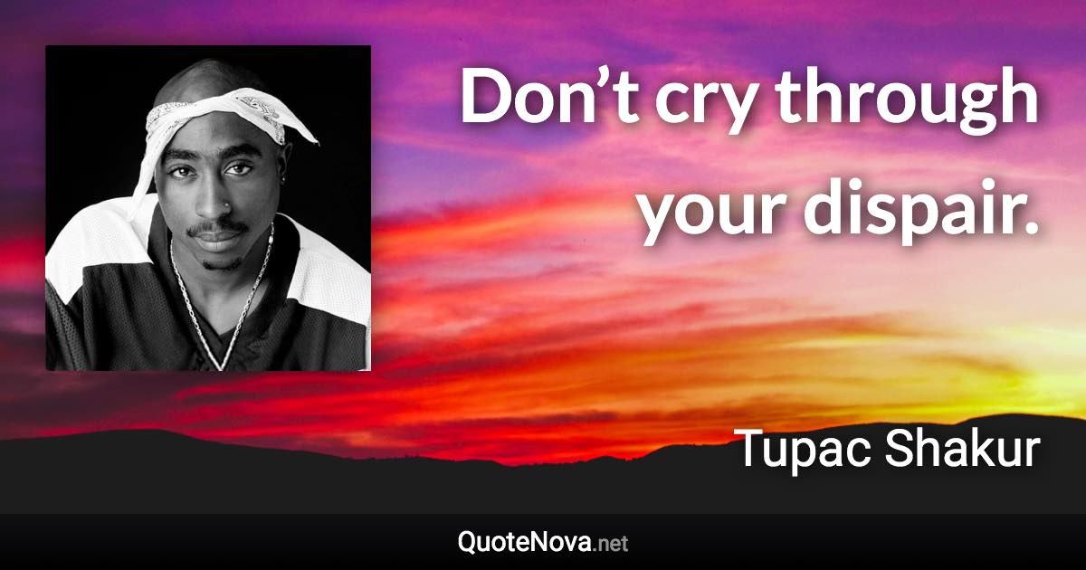 Don’t cry through your dispair. - Tupac Shakur quote