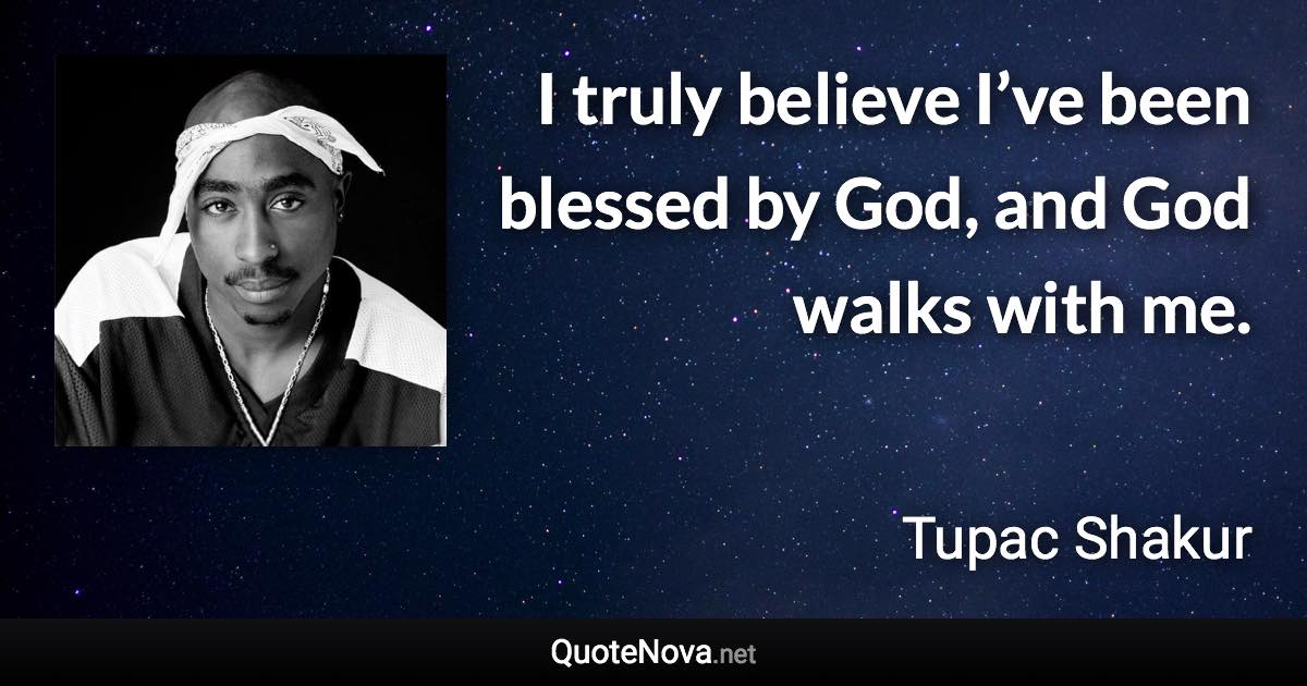 I truly believe I’ve been blessed by God, and God walks with me. - Tupac Shakur quote