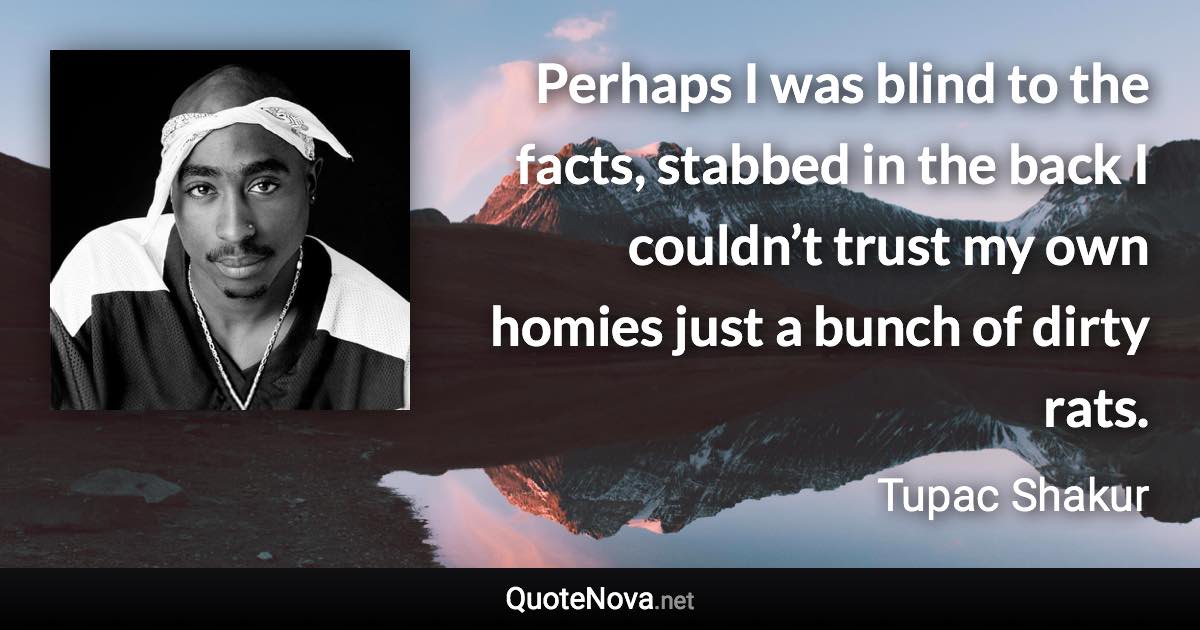 Perhaps I was blind to the facts, stabbed in the back I couldn’t trust my own homies just a bunch of dirty rats. - Tupac Shakur quote