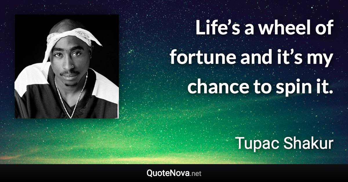 Life’s a wheel of fortune and it’s my chance to spin it. - Tupac Shakur quote