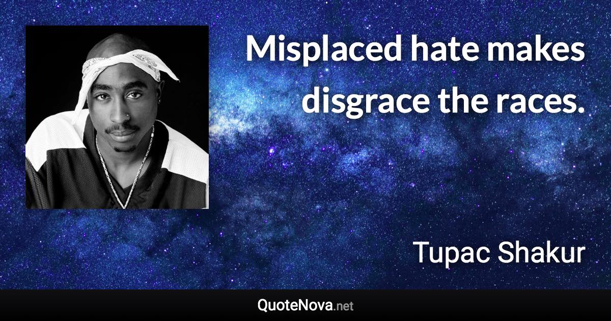 Misplaced hate makes disgrace the races. - Tupac Shakur quote