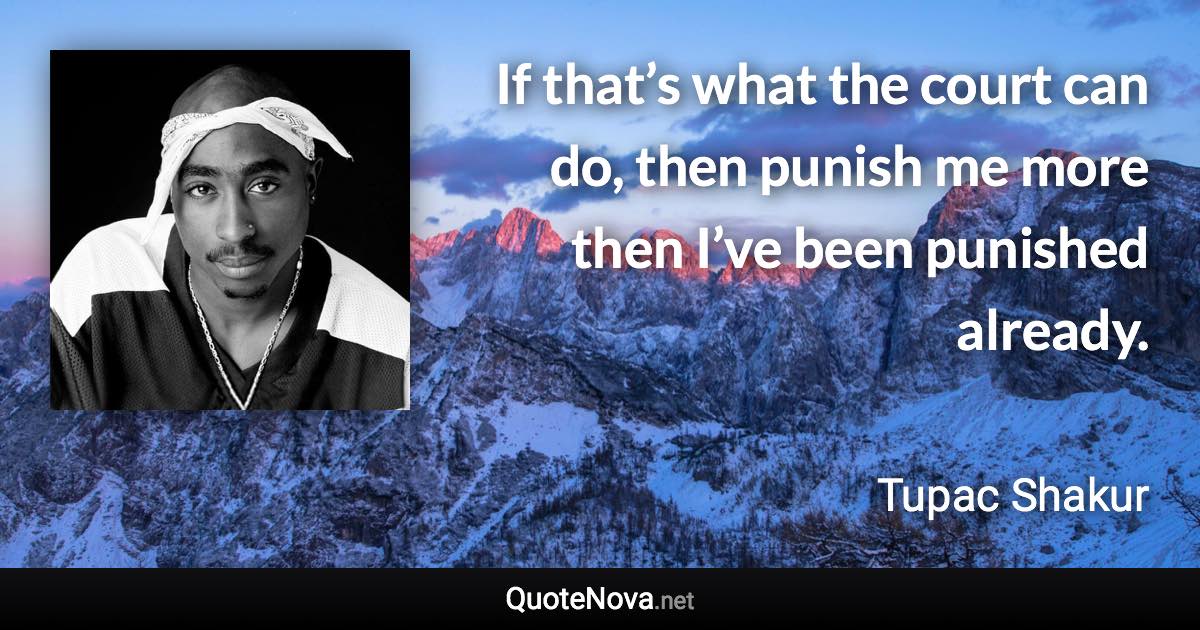 If that’s what the court can do, then punish me more then I’ve been punished already. - Tupac Shakur quote