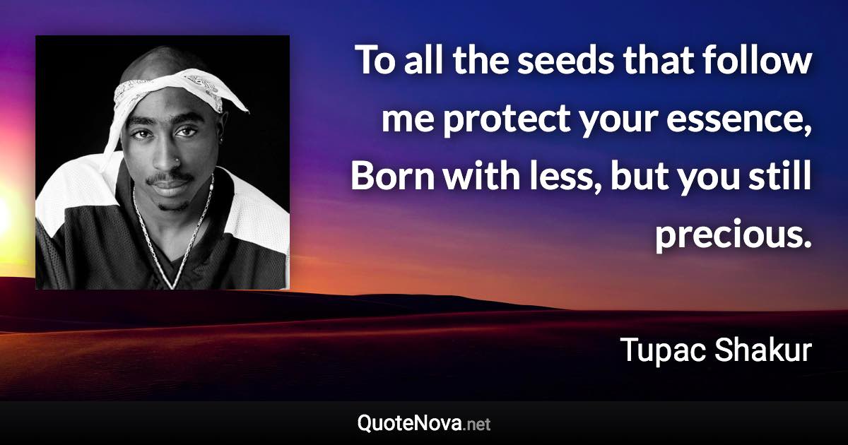 To all the seeds that follow me protect your essence, Born with less, but you still precious. - Tupac Shakur quote