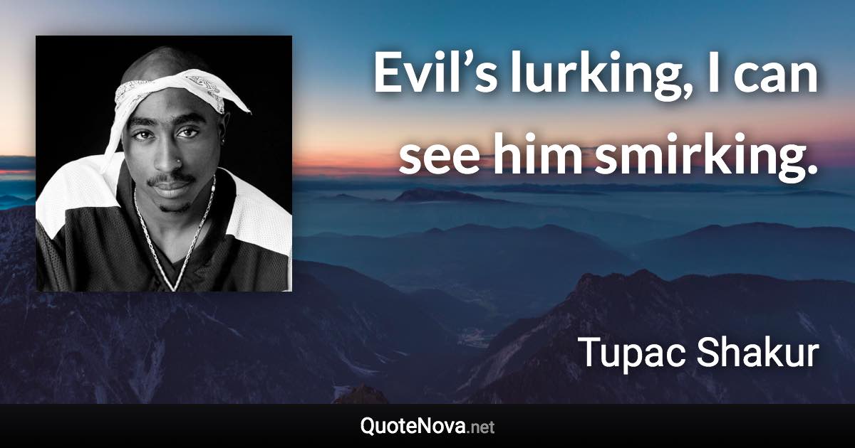 Evil’s lurking, I can see him smirking. - Tupac Shakur quote