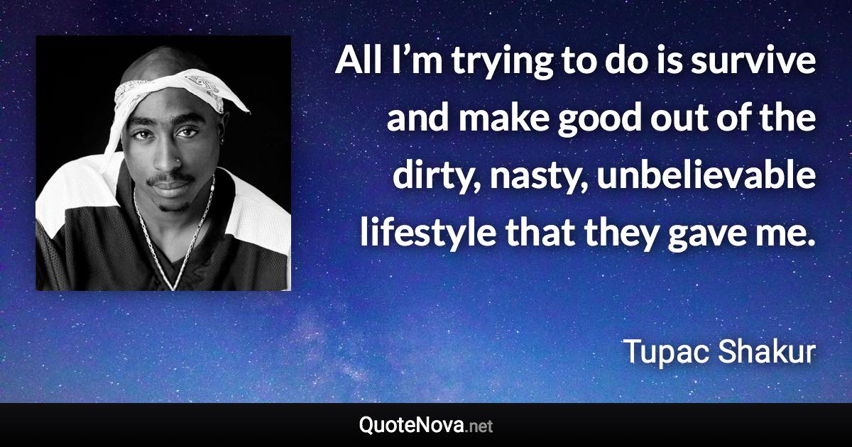 All I’m trying to do is survive and make good out of the dirty, nasty, unbelievable lifestyle that they gave me. - Tupac Shakur quote