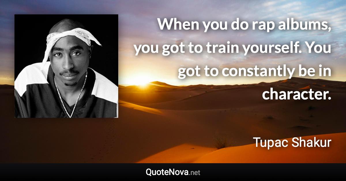 When you do rap albums, you got to train yourself. You got to constantly be in character. - Tupac Shakur quote