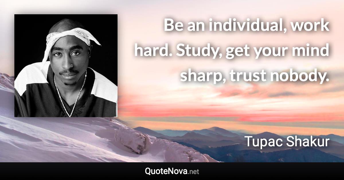 Be an individual, work hard. Study, get your mind sharp, trust nobody. - Tupac Shakur quote