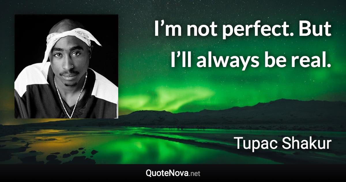 I’m not perfect. But I’ll always be real. - Tupac Shakur quote