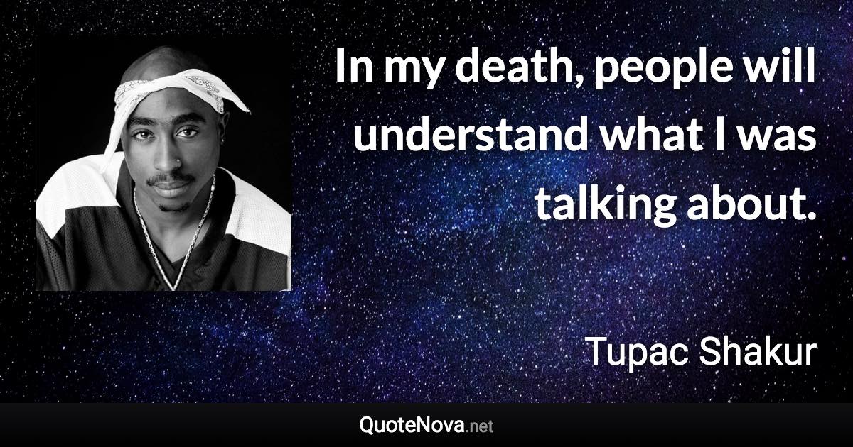 In my death, people will understand what I was talking about. - Tupac Shakur quote