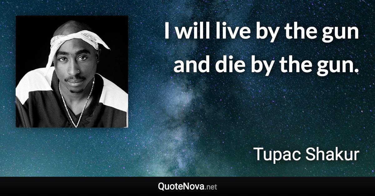 I will live by the gun and die by the gun. - Tupac Shakur quote