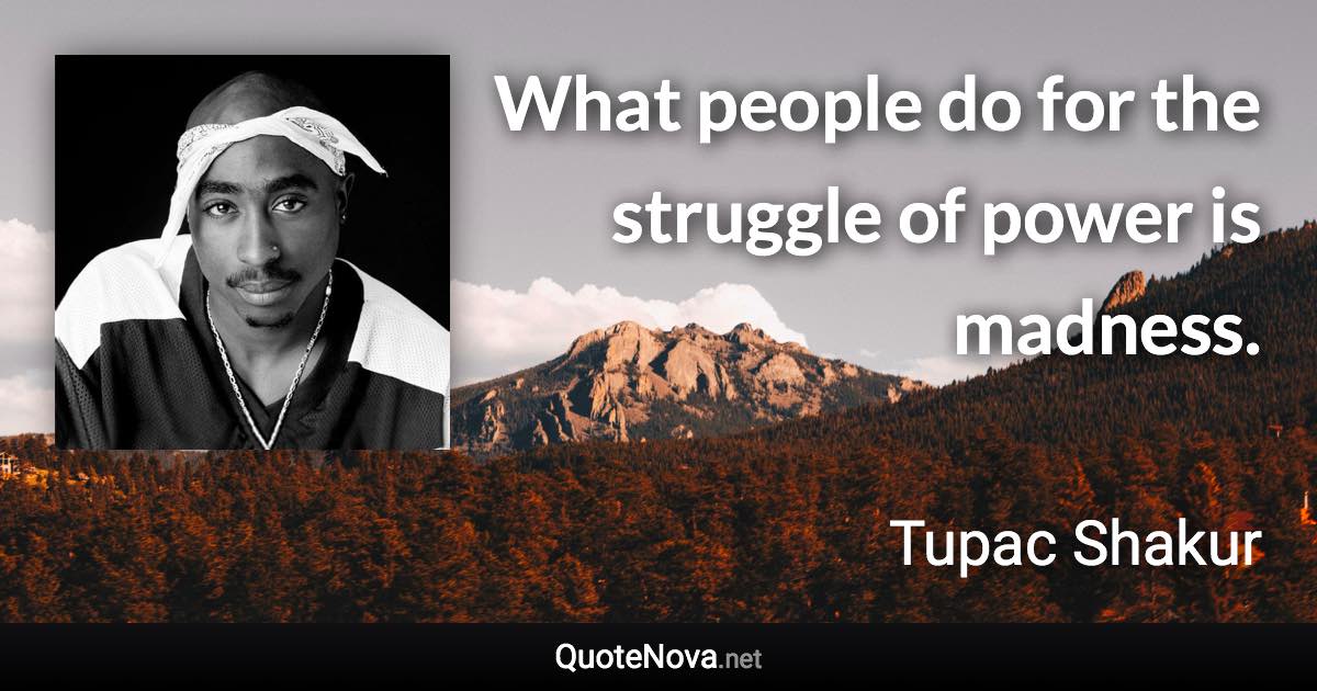 What people do for the struggle of power is madness. - Tupac Shakur quote