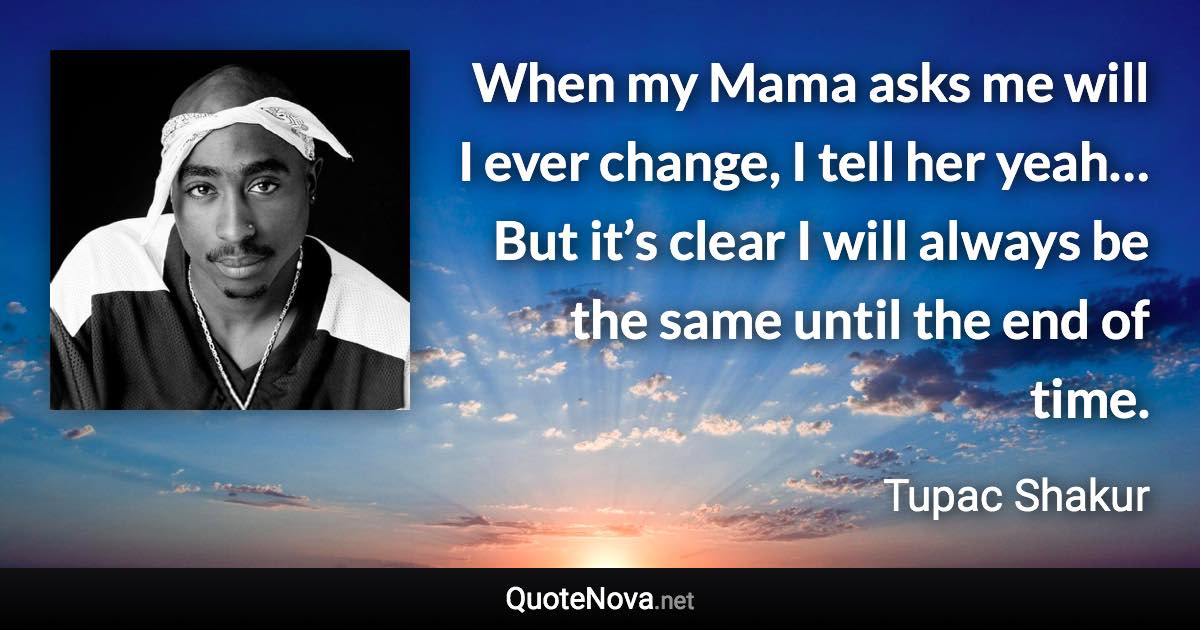 When my Mama asks me will I ever change, I tell her yeah… But it’s clear I will always be the same until the end of time. - Tupac Shakur quote