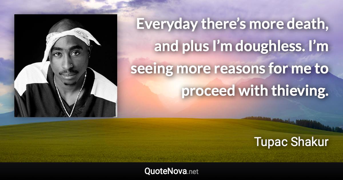 Everyday there’s more death, and plus I’m doughless. I’m seeing more reasons for me to proceed with thieving. - Tupac Shakur quote