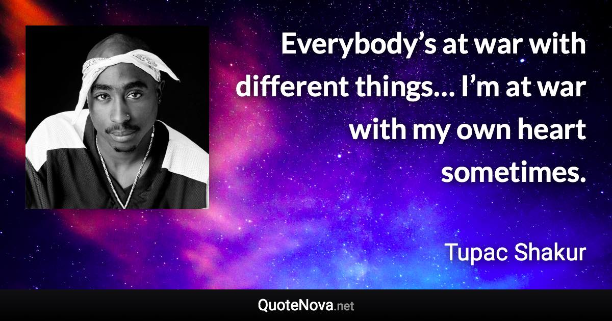 Everybody’s at war with different things… I’m at war with my own heart sometimes. - Tupac Shakur quote
