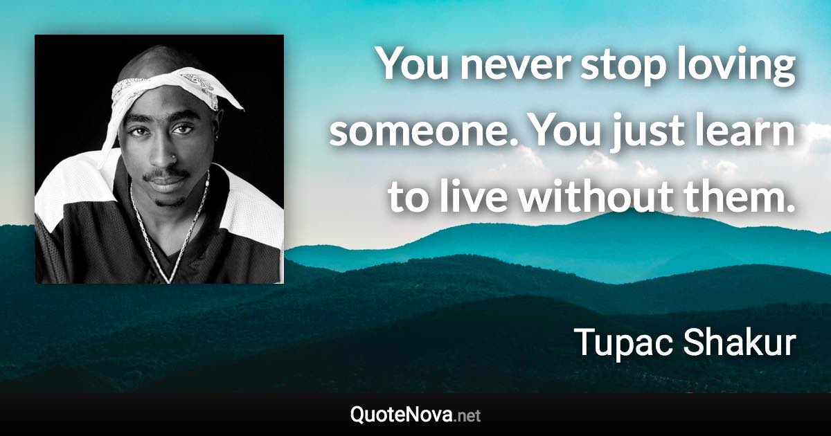 You never stop loving someone. You just learn to live without them. - Tupac Shakur quote