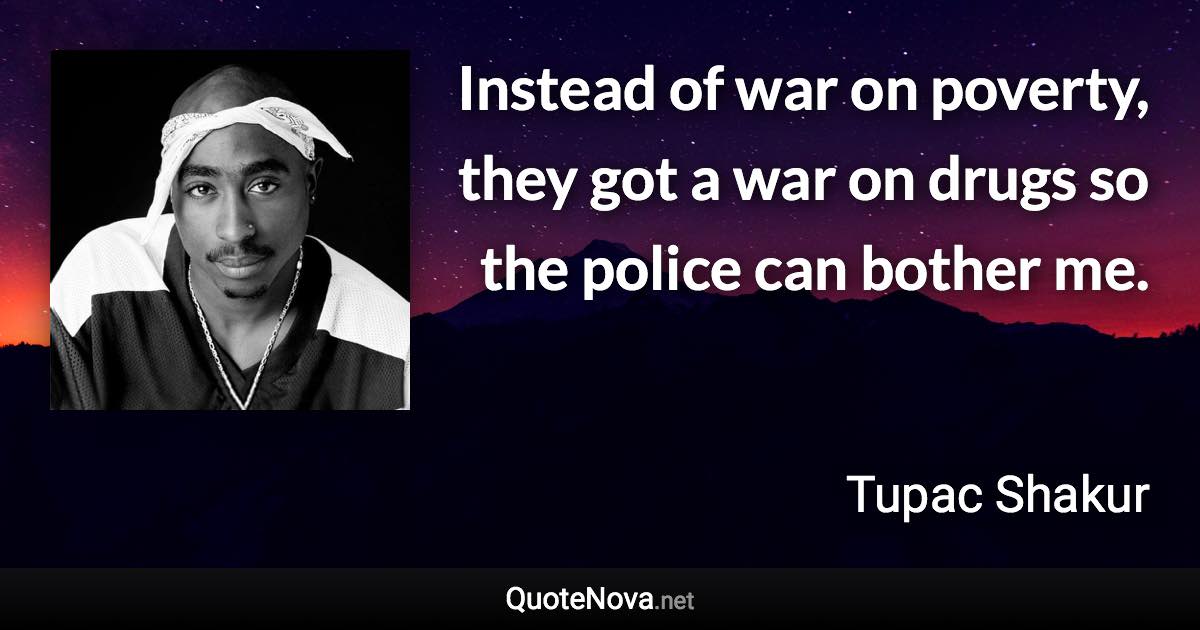 Instead of war on poverty, they got a war on drugs so the police can bother me. - Tupac Shakur quote