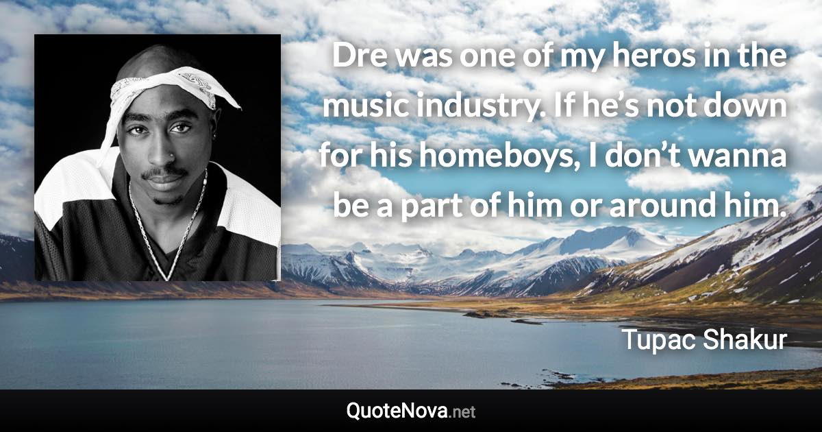 Dre was one of my heros in the music industry. If he’s not down for his homeboys, I don’t wanna be a part of him or around him. - Tupac Shakur quote