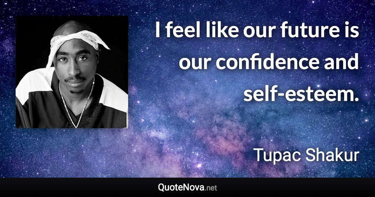 I feel like our future is our confidence and self-esteem. - Tupac Shakur quote