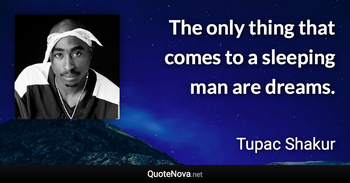 The only thing that comes to a sleeping man are dreams. - Tupac Shakur quote