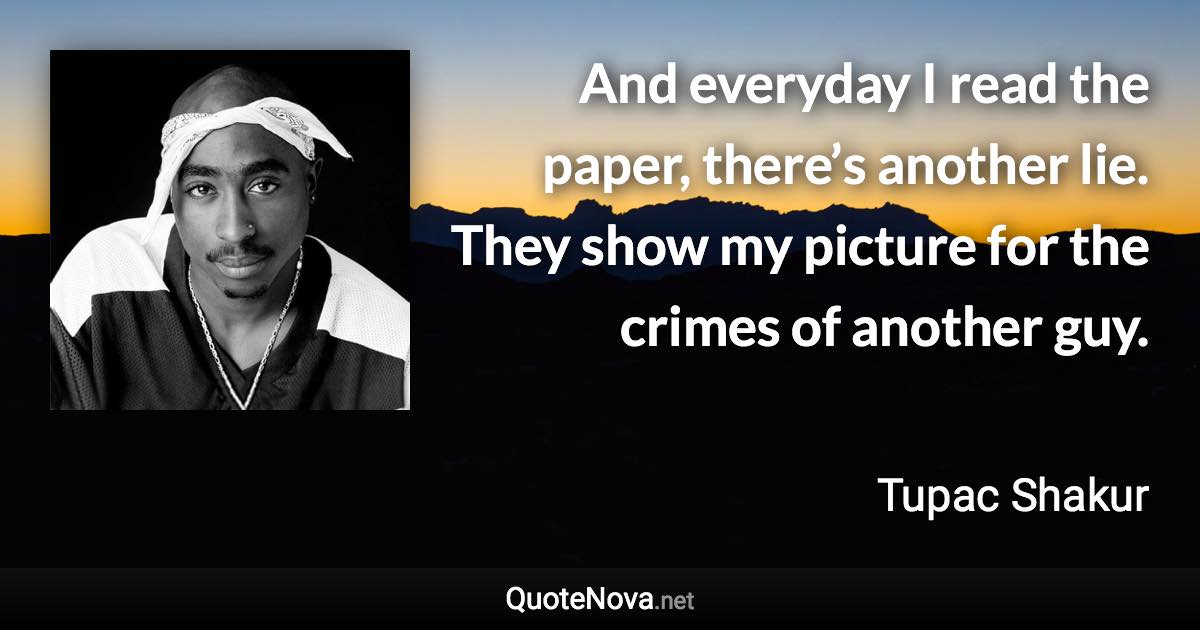 And everyday I read the paper, there’s another lie. They show my picture for the crimes of another guy. - Tupac Shakur quote