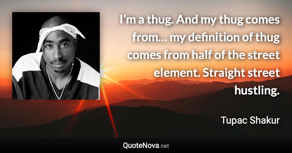 I’m a thug. And my thug comes from… my definition of thug comes from half of the street element. Straight street hustling. - Tupac Shakur quote