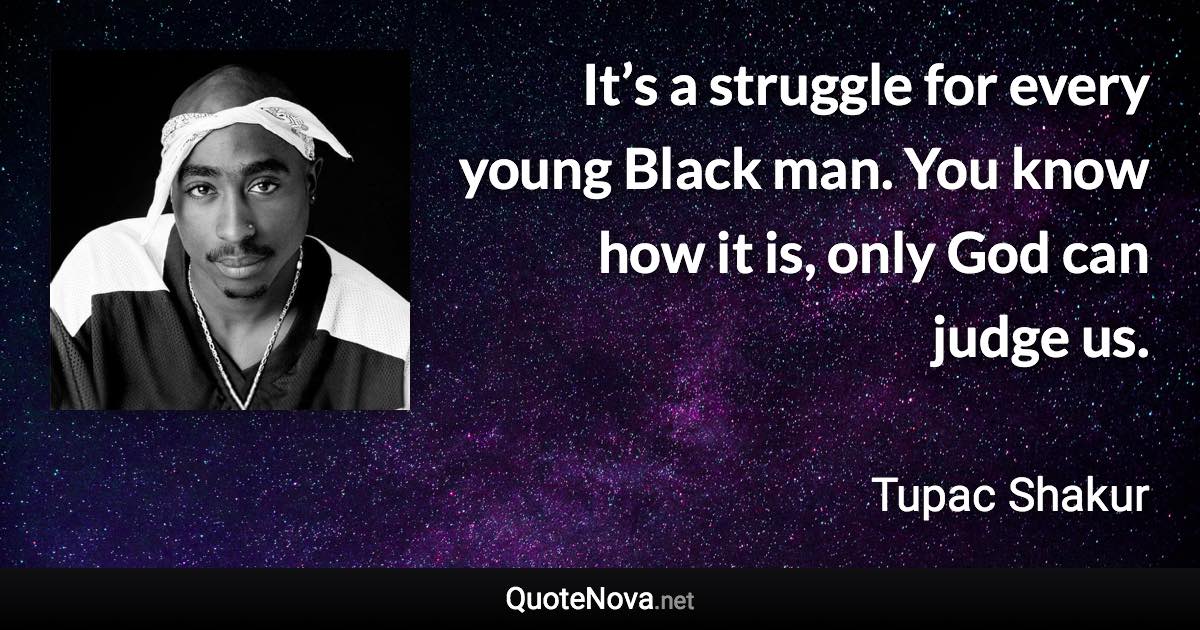 It’s a struggle for every young Black man. You know how it is, only God can judge us. - Tupac Shakur quote