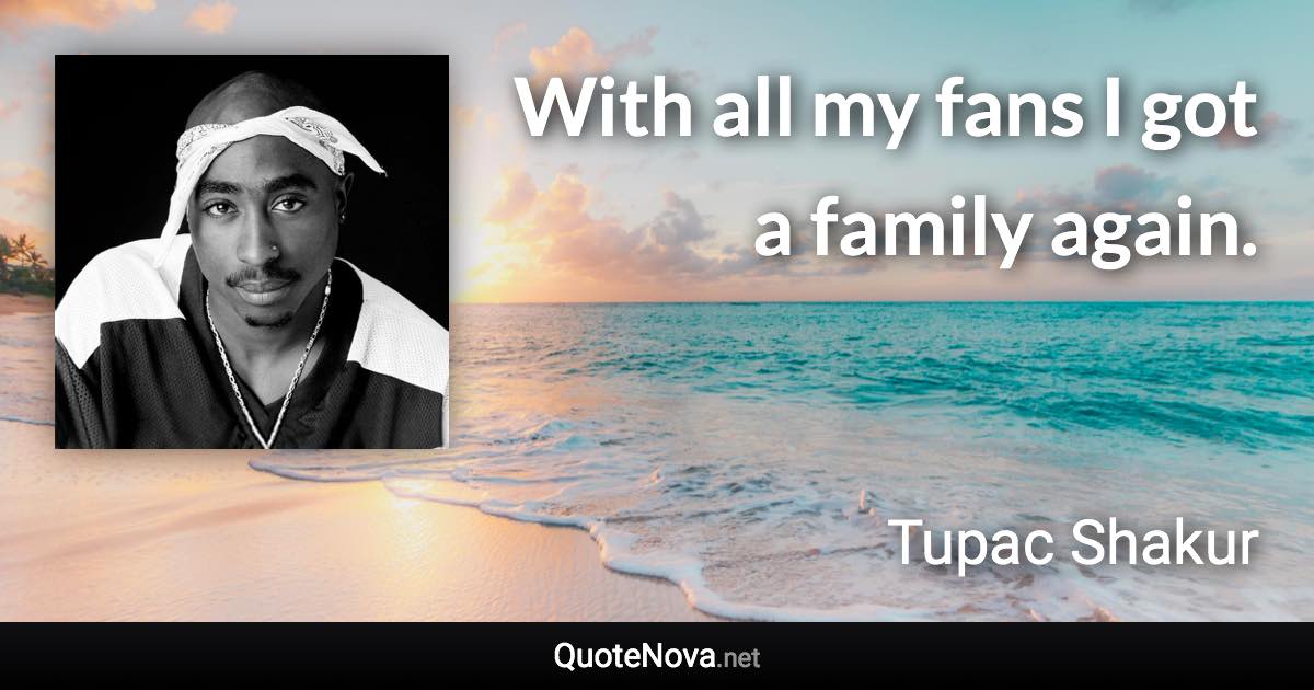 With all my fans I got a family again. - Tupac Shakur quote