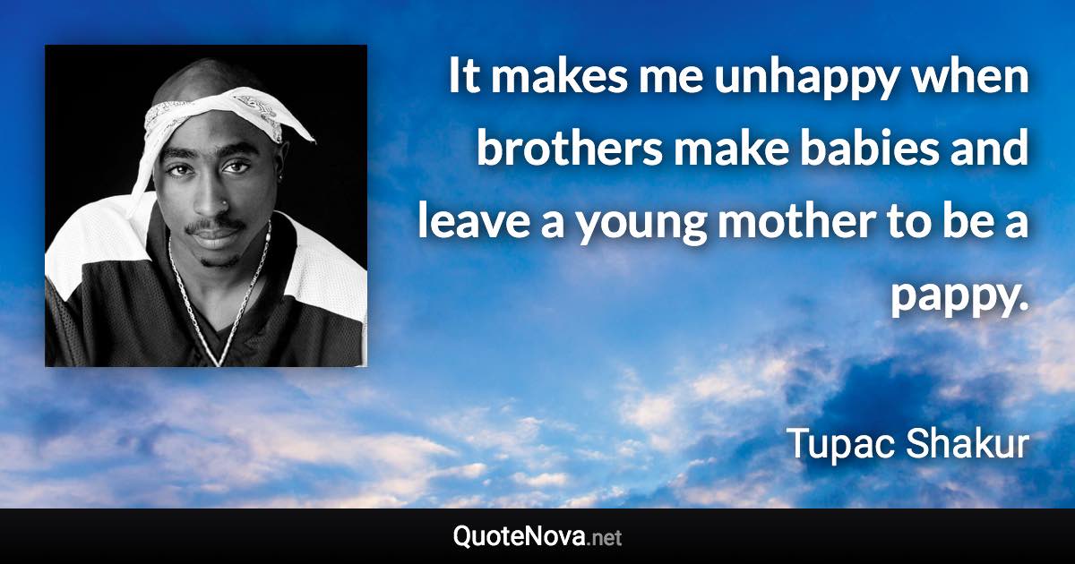 It makes me unhappy when brothers make babies and leave a young mother to be a pappy. - Tupac Shakur quote