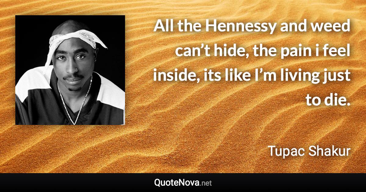 All the Hennessy and weed can’t hide, the pain i feel inside, its like I’m living just to die. - Tupac Shakur quote