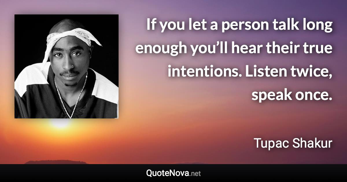 If you let a person talk long enough you’ll hear their true intentions. Listen twice, speak once. - Tupac Shakur quote