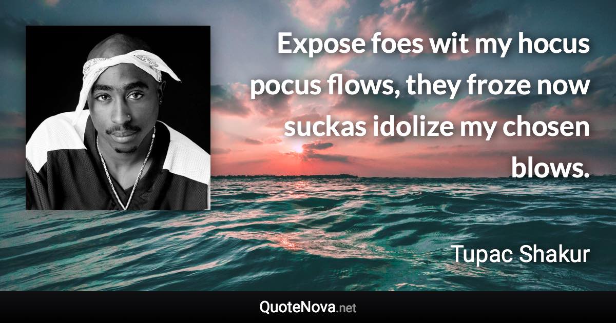 Expose foes wit my hocus pocus flows, they froze now suckas idolize my chosen blows. - Tupac Shakur quote