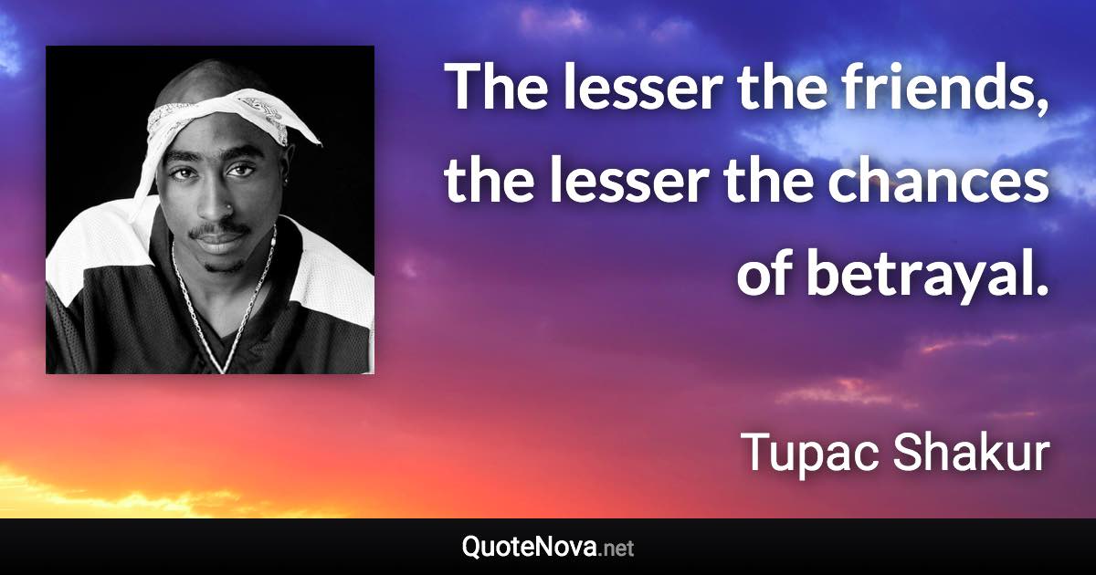 The lesser the friends, the lesser the chances of betrayal. - Tupac Shakur quote