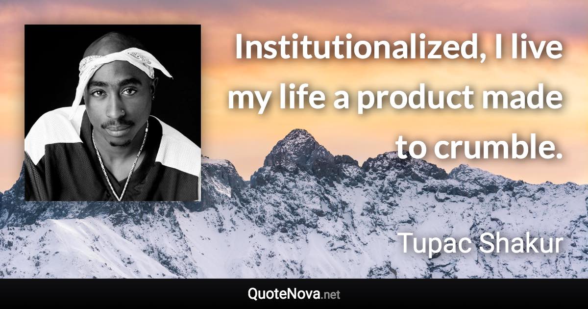 Institutionalized, I live my life a product made to crumble. - Tupac Shakur quote