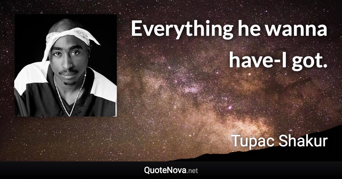 Everything he wanna have-I got. - Tupac Shakur quote