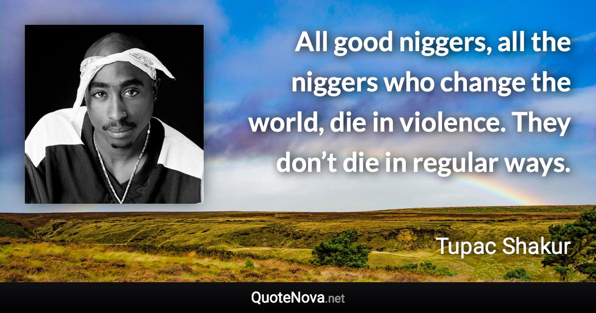 All good niggers, all the niggers who change the world, die in violence. They don’t die in regular ways. - Tupac Shakur quote