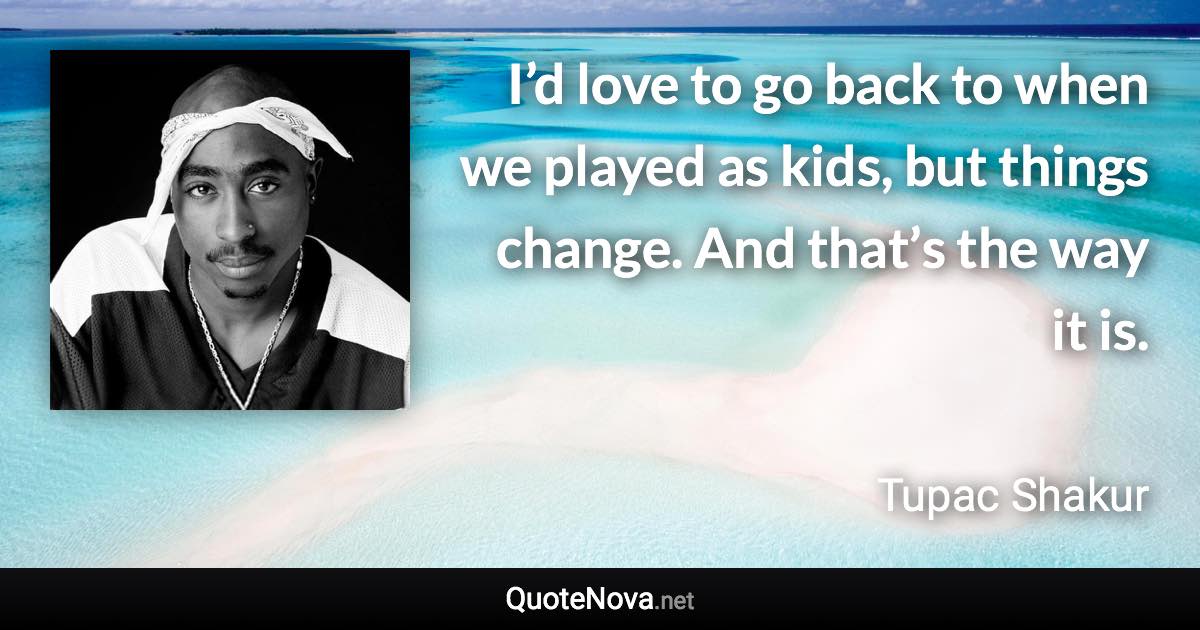 I’d love to go back to when we played as kids, but things change. And that’s the way it is. - Tupac Shakur quote